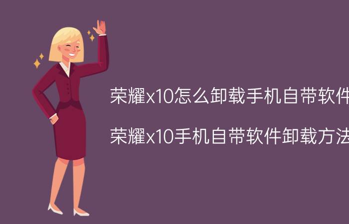 荣耀x10怎么卸载手机自带软件 荣耀x10手机自带软件卸载方法